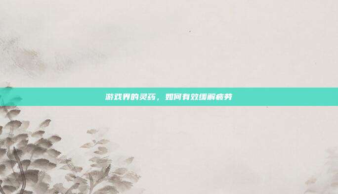 游戏界的灵药,如何有效缓解疲劳