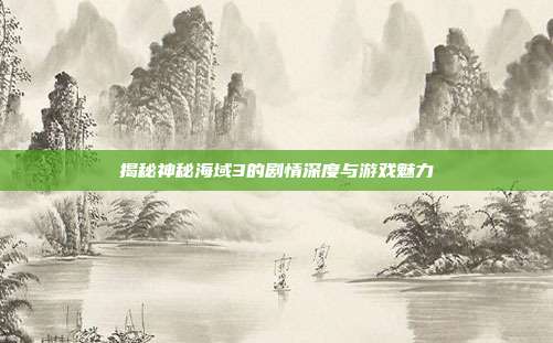 揭秘神秘海域3的剧情深度与游戏魅力