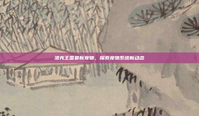 洛克王国最新宠物，探索宠物系统新动态