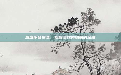 热血传奇变态,揭秘游戏内隐藏的宝藏