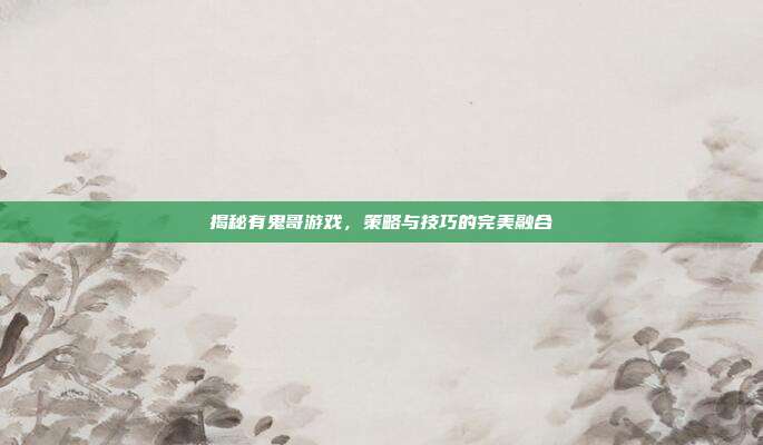 揭秘有鬼哥游戏,策略与技巧的完美融合