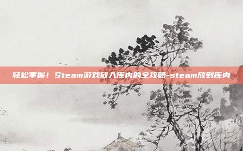 轻松掌握！Steam游戏放入库内的全攻略-steam放到库内