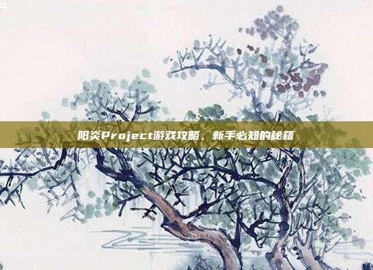 阳炎Project游戏攻略,新手必知的秘籍