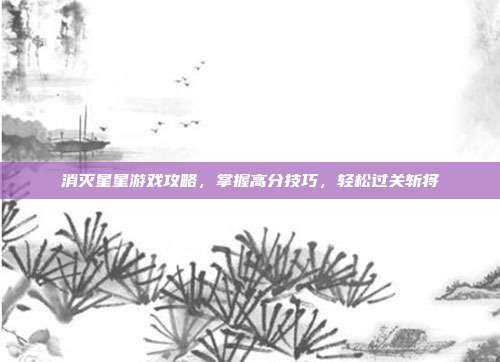 消灭星星游戏攻略,掌握高分技巧,轻松过关斩将