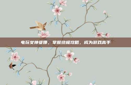 电玩女神娑娜，掌握终极攻略，成为游戏高手