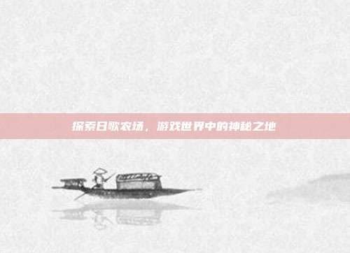 探索日歌农场,游戏世界中的神秘之地