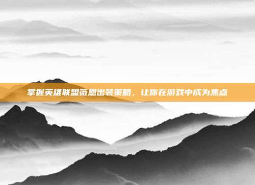 掌握英雄联盟薇恩出装策略,让你在游戏中成为焦点
