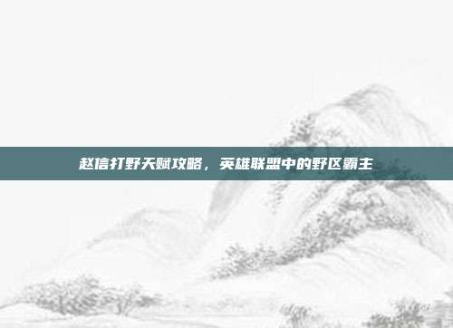 赵信打野天赋攻略,英雄联盟中的野区霸主