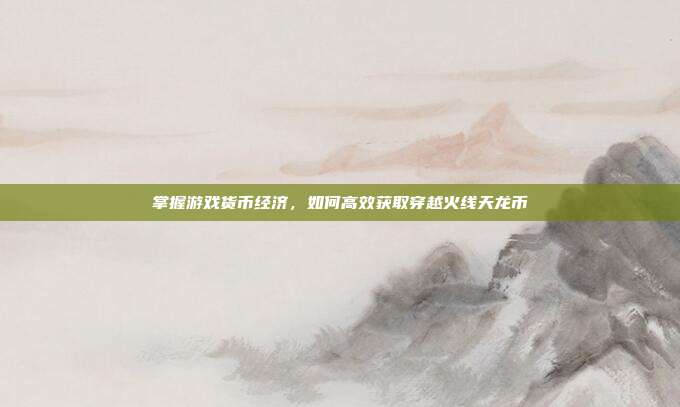掌握游戏货币经济，如何高效获取穿越火线天龙币