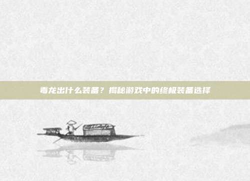 毒龙出什么装备?揭秘游戏中的终极装备选择