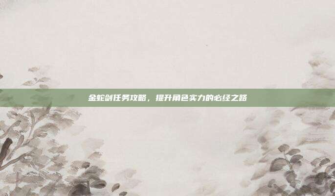 金蛇剑任务攻略,提升角色实力的必经之路