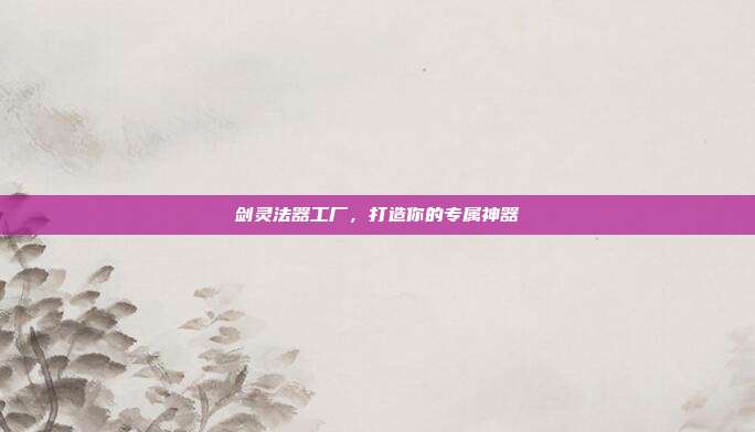 剑灵法器工厂，打造你的专属神器