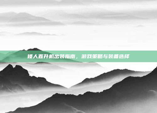矮人直升机出装指南，游戏策略与装备选择