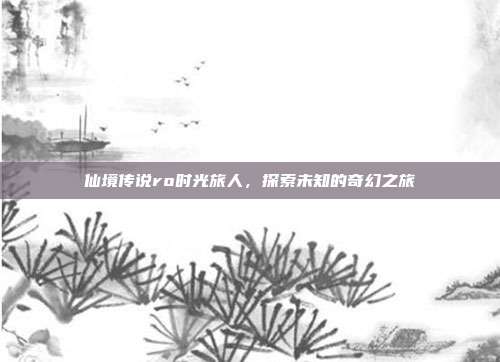 仙境传说ro时光旅人，探索未知的奇幻之旅