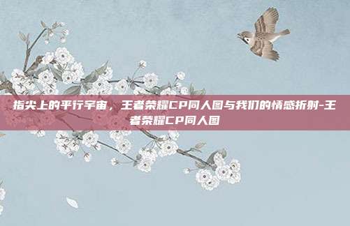 指尖上的平行宇宙，王者荣耀CP同人图与我们的情感折射-王者荣耀CP同人图