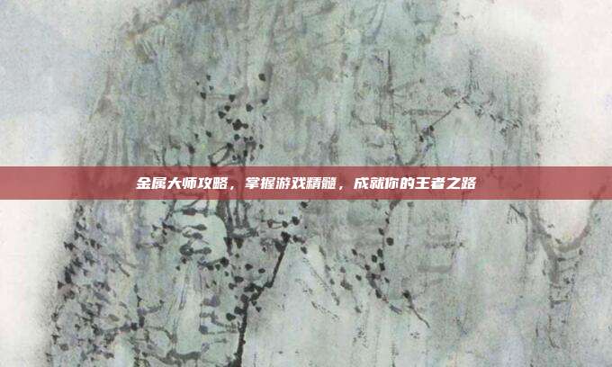 金属大师攻略，掌握游戏精髓，成就你的王者之路
