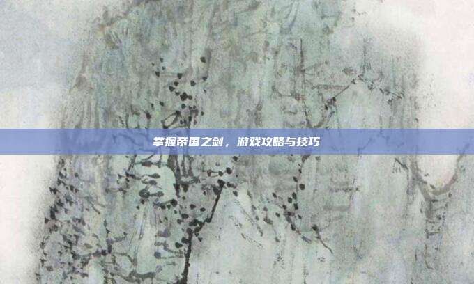 掌握帝国之剑，游戏攻略与技巧