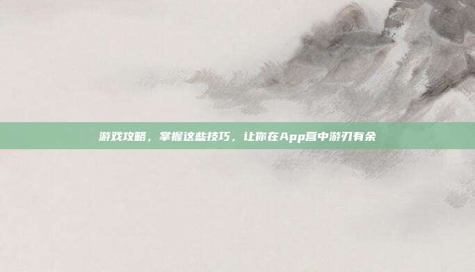 游戏攻略，掌握这些技巧，让你在App营中游刃有余