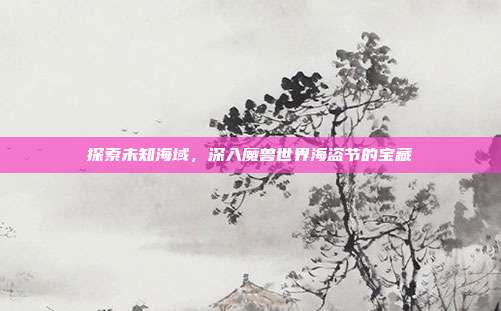 探索未知海域，深入魔兽世界海盗节的宝藏