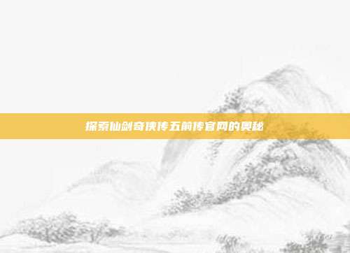 探索仙剑奇侠传五前传官网的奥秘