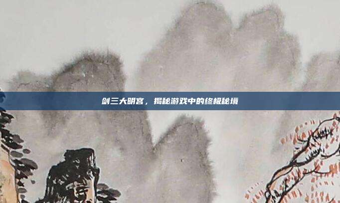剑三大明宫，揭秘游戏中的终极秘境