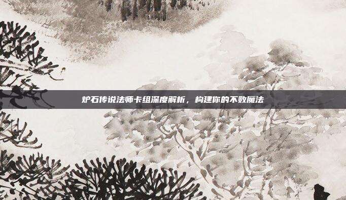 炉石传说法师卡组深度解析,构建你的不败魔法