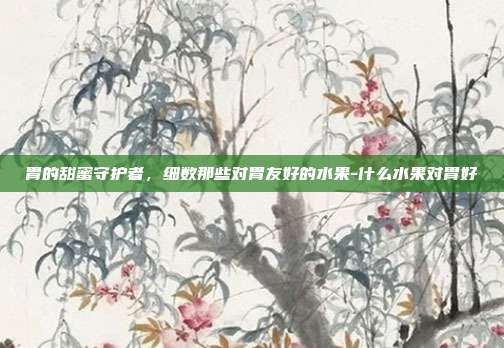 胃的甜蜜守护者，细数那些对胃友好的水果-什么水果对胃好