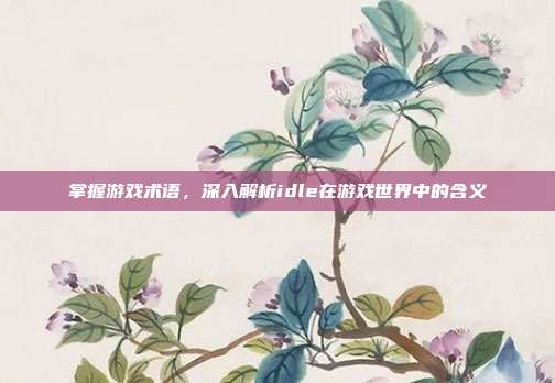 掌握游戏术语，深入解析idle在游戏世界中的含义