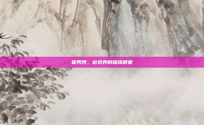 霍秀秀，游戏界的璀璨明星