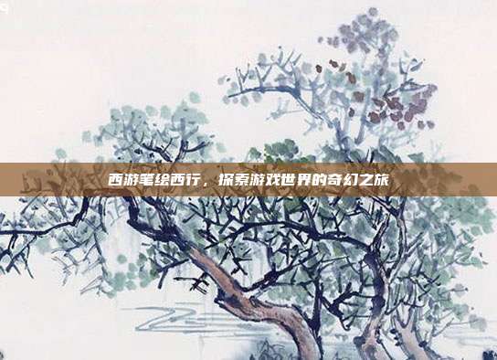 西游笔绘西行，探索游戏世界的奇幻之旅