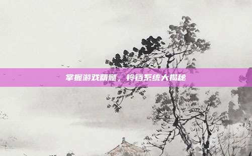掌握游戏精髓,铃铛系统大揭秘