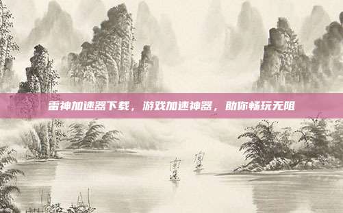 雷神加速器下载，游戏加速神器，助你畅玩无阻