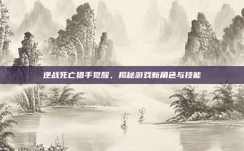 逆战死亡猎手觉醒，揭秘游戏新角色与技能