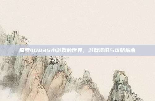 探索40035小游戏的世界,游戏资讯与攻略指南