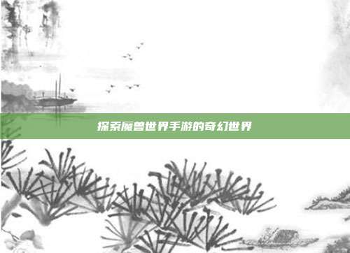 探索魔兽世界手游的奇幻世界