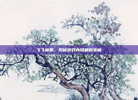 飞飞魔兽，揭秘游戏内隐藏的宝藏