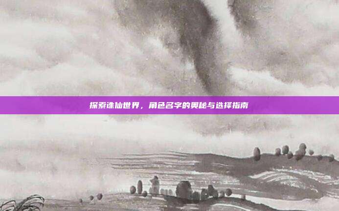 探索诛仙世界，角色名字的奥秘与选择指南