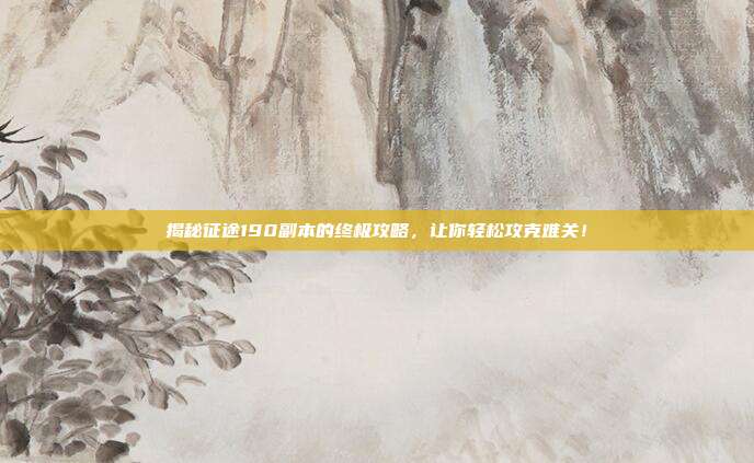 揭秘征途190副本的终极攻略，让你轻松攻克难关！