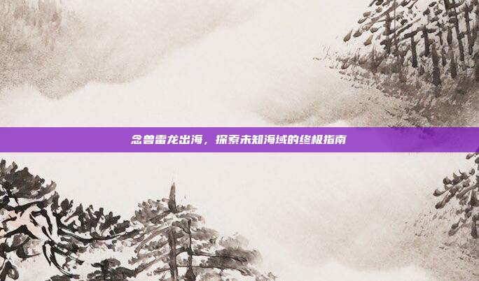 念兽雷龙出海，探索未知海域的终极指南