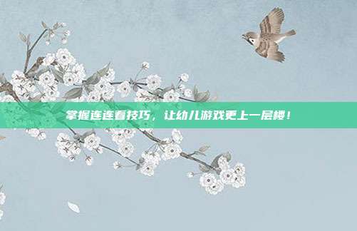 掌握连连看技巧，让幼儿游戏更上一层楼！