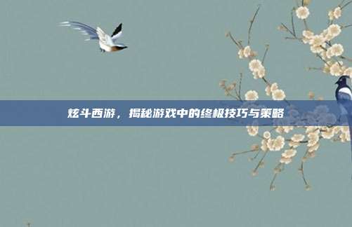 炫斗西游，揭秘游戏中的终极技巧与策略