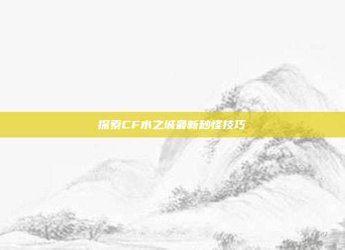 探索CF水之城最新秒怪技巧