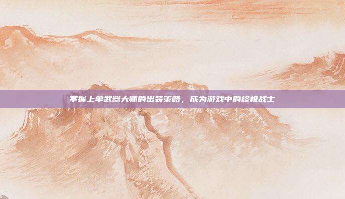 掌握上单武器大师的出装策略，成为游戏中的终极战士