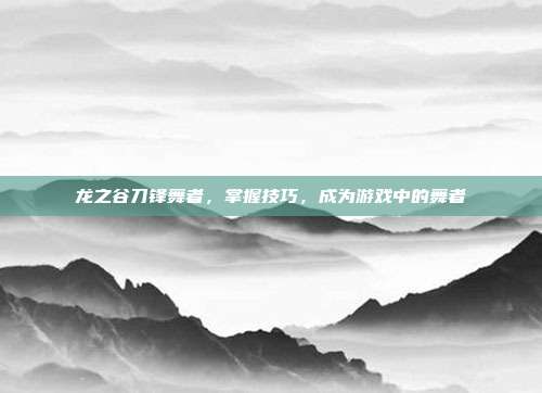龙之谷刀锋舞者，掌握技巧，成为游戏中的舞者