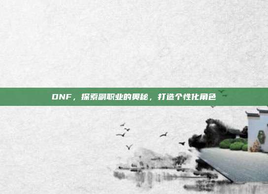 DNF,探索副职业的奥秘,打造个性化角色