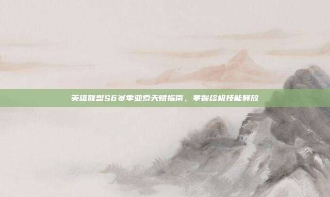 英雄联盟S6赛季亚索天赋指南,掌握终极技能释放