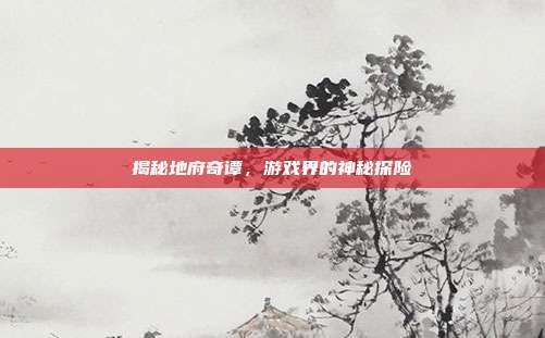 揭秘地府奇谭，游戏界的神秘探险