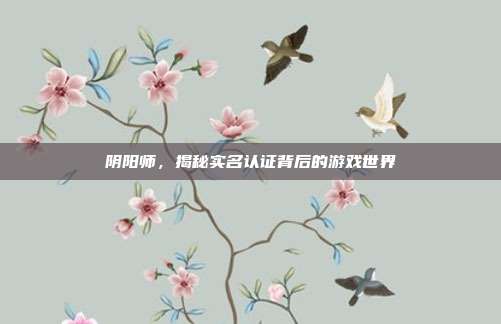 阴阳师，揭秘实名认证背后的游戏世界
