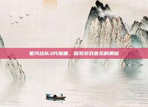 星河战队3片尾曲,探索游戏音乐的奥秘