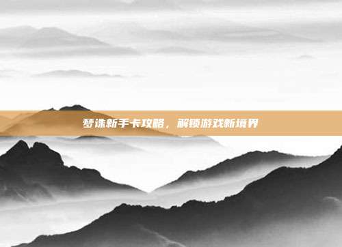 梦诛新手卡攻略，解锁游戏新境界